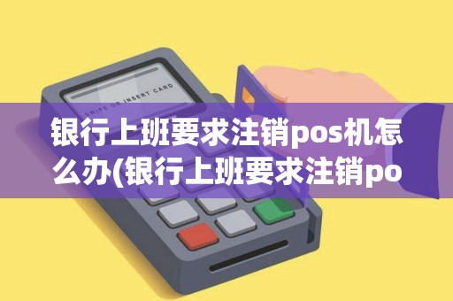 银行上班要求注销pos机怎么办(银行上班要求注销pos机)