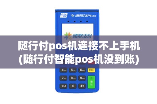 随行付pos机连接不上手机(随行付智能pos机没到账)