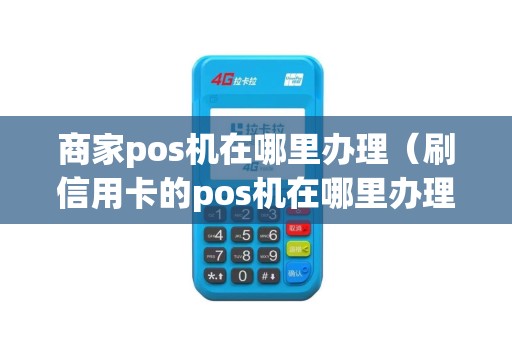 商家pos机在哪里办理（刷信用卡的pos机在哪里办理）