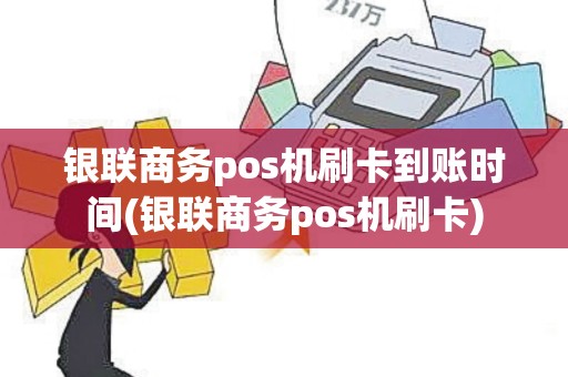 银联商务pos机刷卡到账时间(银联商务pos机刷卡)
