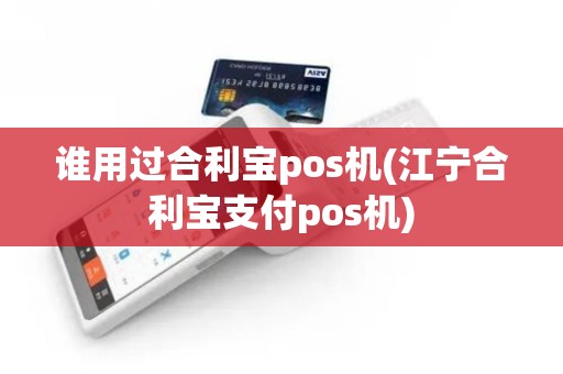 谁用过合利宝pos机(江宁合利宝支付pos机)
