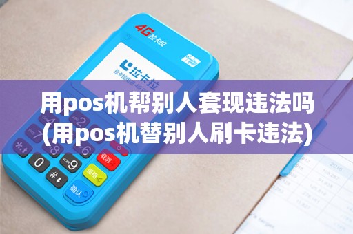 用pos机帮别人套现违法吗(用pos机替别人刷卡违法)