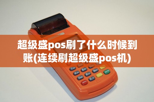超级盛pos刷了什么时候到账(连续刷超级盛pos机)
