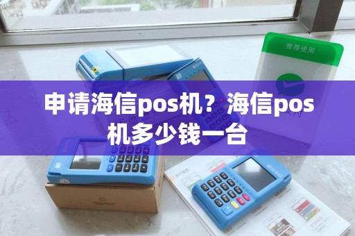申请海信pos机？海信pos机多少钱一台