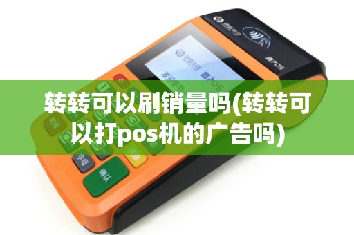 转转可以刷销量吗(转转可以打pos机的广告吗)