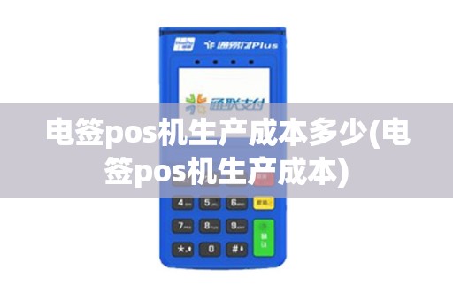 电签pos机生产成本多少(电签pos机生产成本)