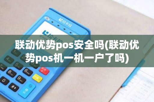 联动优势pos安全吗(联动优势pos机一机一户了吗)