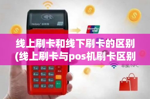 线上刷卡和线下刷卡的区别(线上刷卡与pos机刷卡区别)
