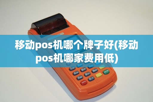 移动pos机哪个牌子好(移动pos机哪家费用低)