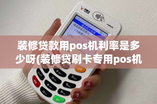 装修贷款用pos机利率是多少呀(装修贷刷卡专用pos机费率)