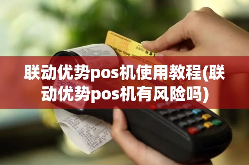 联动优势pos机使用教程(联动优势pos机有风险吗)