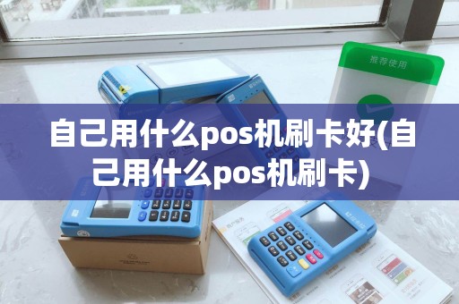 自己用什么pos机刷卡好(自己用什么pos机刷卡)