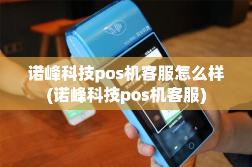 诺峰科技pos机客服怎么样(诺峰科技pos机客服)