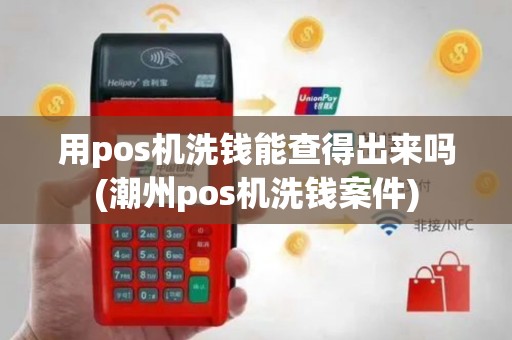 用pos机洗钱能查得出来吗(潮州pos机洗钱案件)