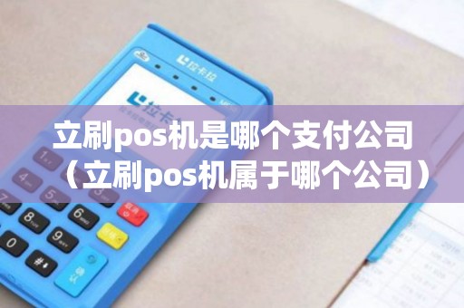 立刷pos机是哪个支付公司（立刷pos机属于哪个公司）