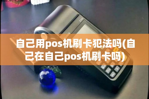 自己用pos机刷卡犯法吗(自己在自己pos机刷卡吗)