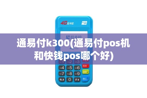 通易付k300(通易付pos机和快钱pos哪个好)