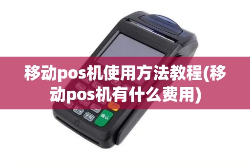 移动pos机使用方法教程(移动pos机有什么费用)