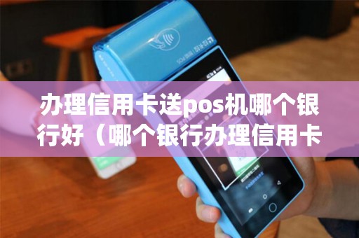 办理信用卡送pos机哪个银行好（哪个银行办理信用卡送拉杆箱）