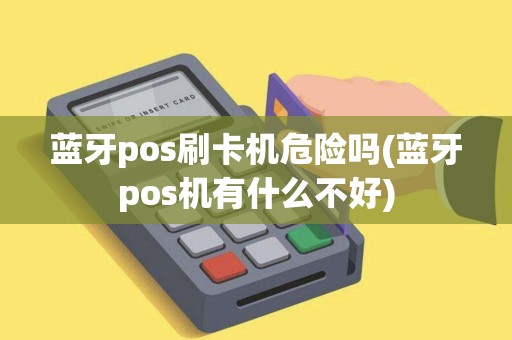 蓝牙pos刷卡机危险吗(蓝牙pos机有什么不好)