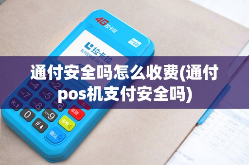 通付安全吗怎么收费(通付pos机支付安全吗)