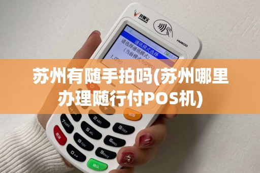 苏州有随手拍吗(苏州哪里办理随行付POS机)