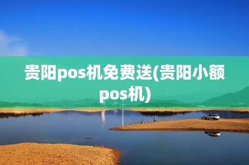 贵阳pos机免费送(贵阳小额pos机)