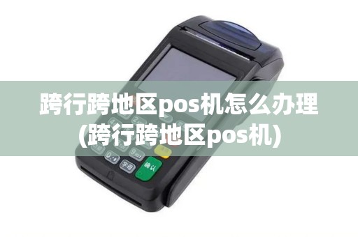 跨行跨地区pos机怎么办理(跨行跨地区pos机)