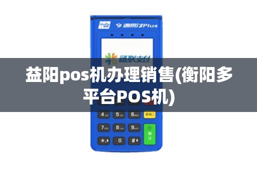益阳pos机办理销售(衡阳多平台POS机)