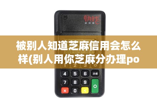 被别人知道芝麻信用会怎么样(别人用你芝麻分办理pos机)