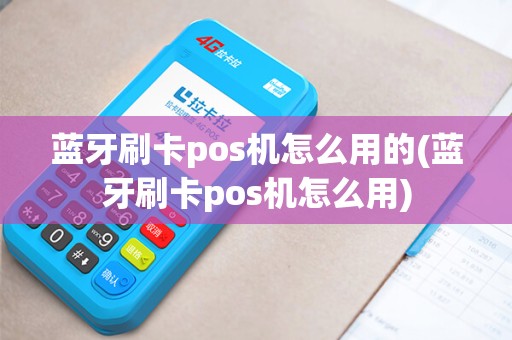 蓝牙刷卡pos机怎么用的(蓝牙刷卡pos机怎么用)