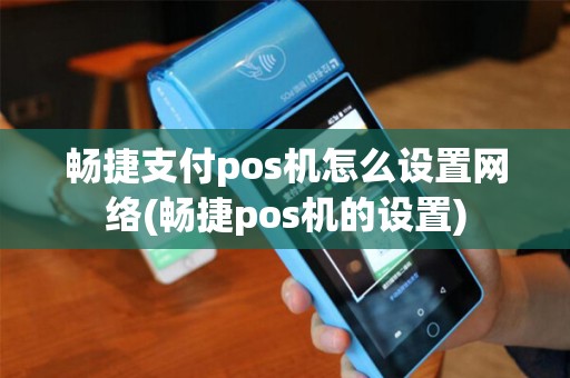畅捷支付pos机怎么设置网络(畅捷pos机的设置)