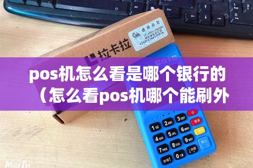 pos机怎么看是哪个银行的（怎么看pos机哪个能刷外卡）