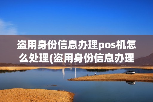 盗用身份信息办理pos机怎么处理(盗用身份信息办理pos机)