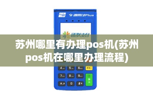 苏州哪里有办理pos机(苏州pos机在哪里办理流程)