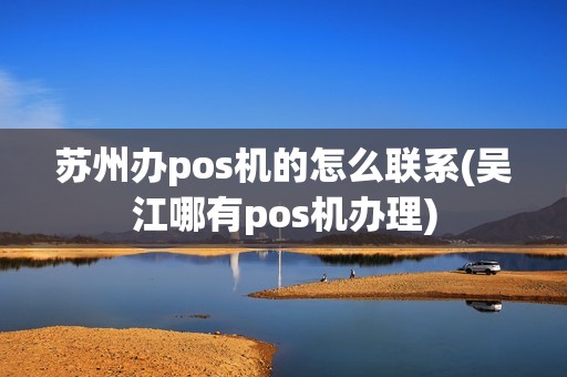 苏州办pos机的怎么联系(吴江哪有pos机办理)
