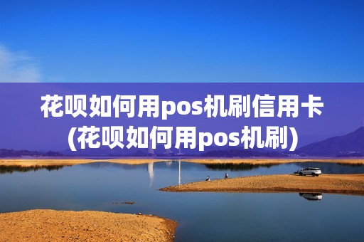 花呗如何用pos机刷信用卡(花呗如何用pos机刷)