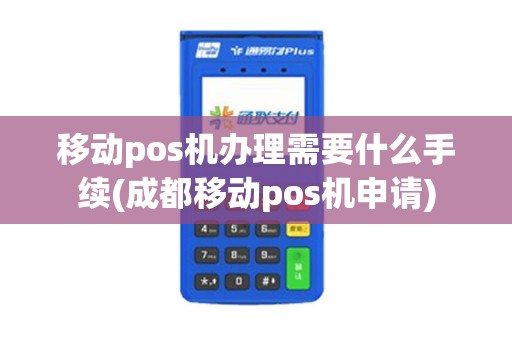 移动pos机办理需要什么手续(成都移动pos机申请)