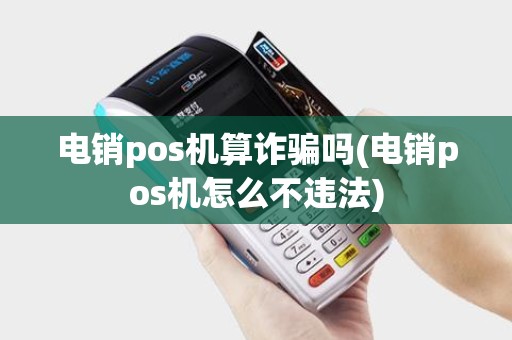 电销pos机算诈骗吗(电销pos机怎么不违法)