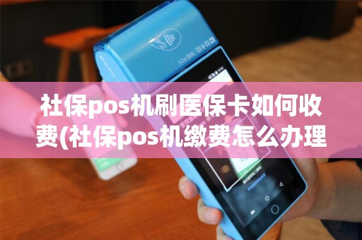 社保pos机刷医保卡如何收费(社保pos机缴费怎么办理)