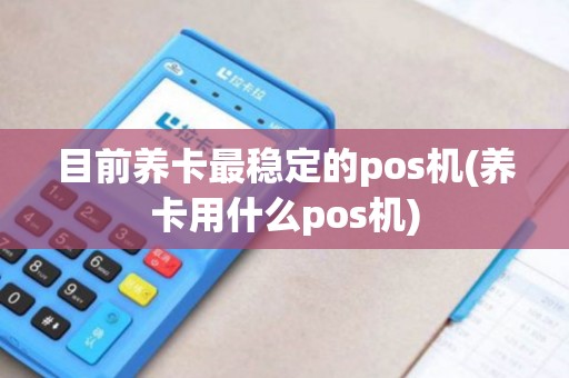 目前养卡最稳定的pos机(养卡用什么pos机)