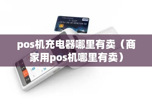 pos机充电器哪里有卖（商家用pos机哪里有卖）