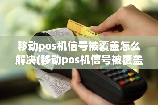 移动pos机信号被覆盖怎么解决(移动pos机信号被覆盖)