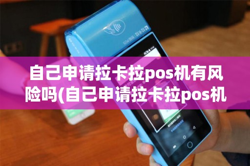 自己申请拉卡拉pos机有风险吗(自己申请拉卡拉pos机)