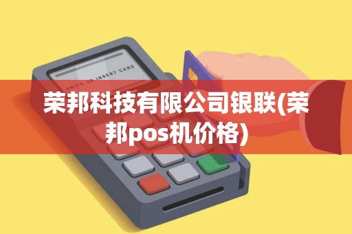 荣邦科技有限公司银联(荣邦pos机价格)
