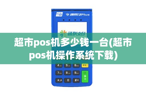 超市pos机多少钱一台(超市pos机操作系统下载)