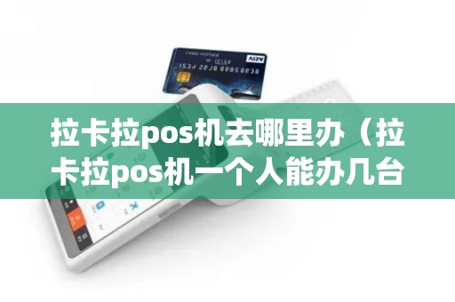 拉卡拉pos机去哪里办（拉卡拉pos机一个人能办几台）