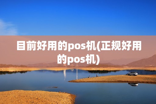 目前好用的pos机(正规好用的pos机)