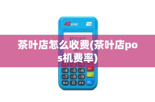 茶叶店怎么收费(茶叶店pos机费率)