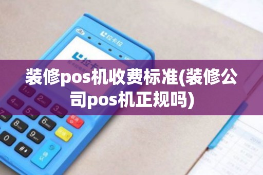 装修pos机收费标准(装修公司pos机正规吗)